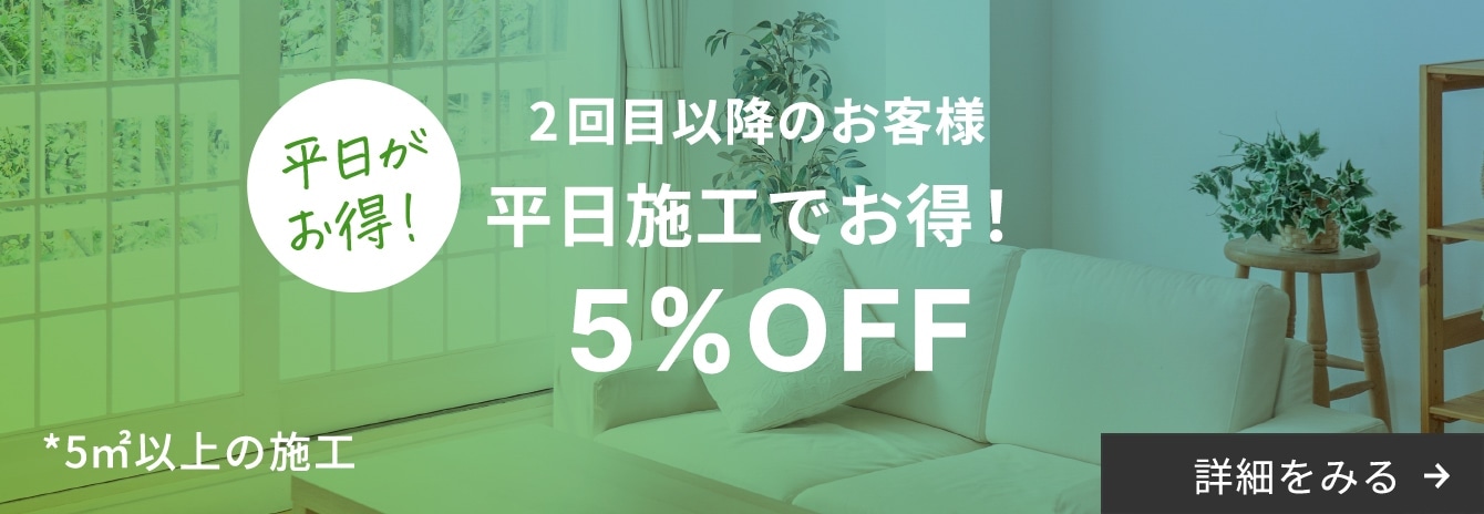 平日がお得！ 2回目以降のお客様 平日施工でお得！ 5%OFF