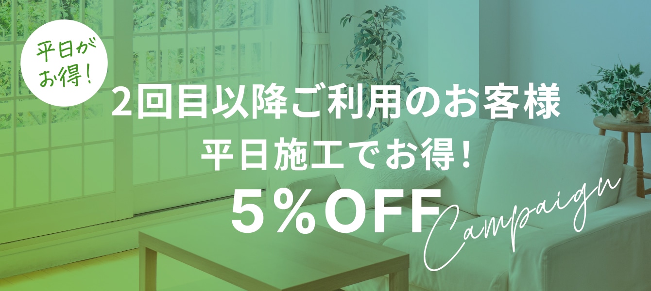 2回目以降ご利用のお客様 
平日施工でお得！5%OFF